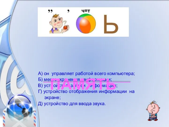 А) он управляет работой всего компьютера; Б) место хранения информации; В) устройство