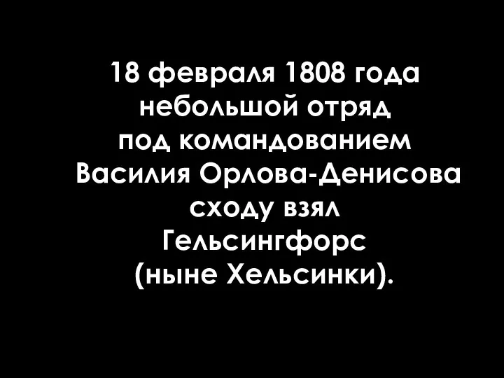 18 февраля 1808 года небольшой отряд под командованием Василия Орлова-Денисова сходу взял Гельсингфорс (ныне Хельсинки).