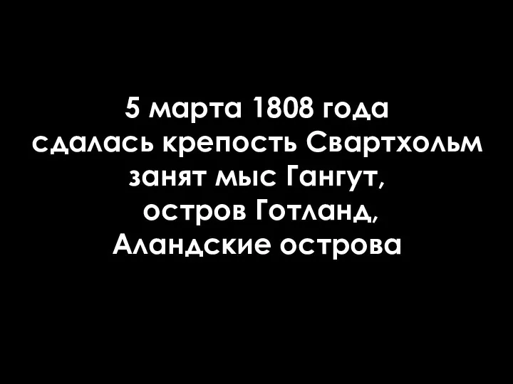 5 марта 1808 года сдалась крепость Свартхольм занят мыс Гангут, остров Готланд, Аландские острова