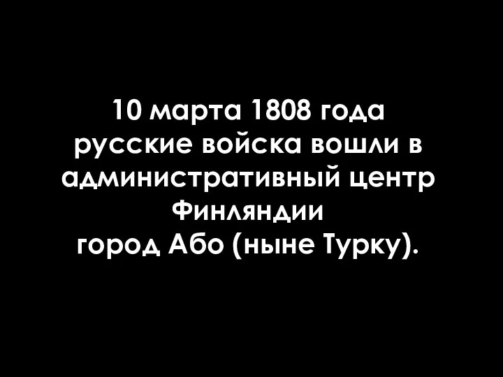 10 марта 1808 года русские войска вошли в административный центр Финляндии город Або (ныне Турку).