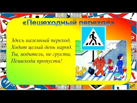 Здесь наземный переход, Ходит целый день народ. Ты, водитель, не грусти, Пешехода пропусти!