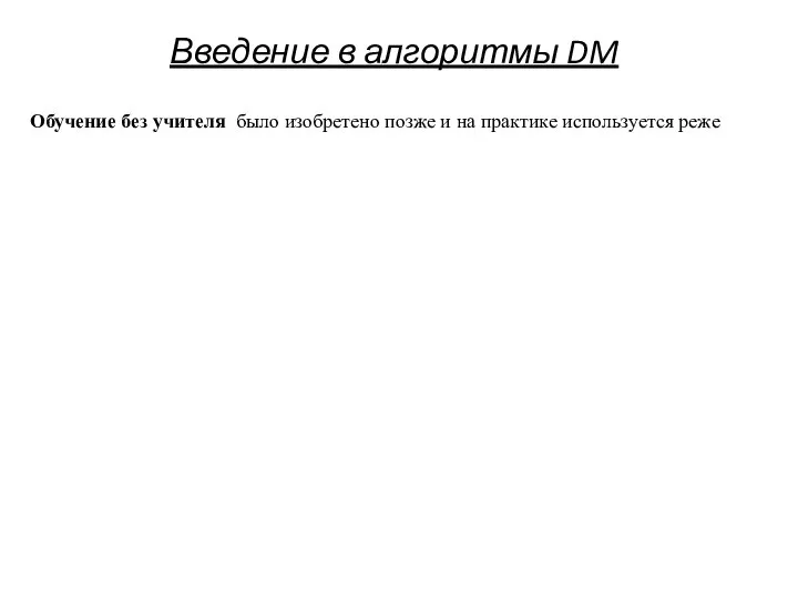 Введение в алгоритмы DM Обучение без учителя было изобретено позже и на практике используется реже