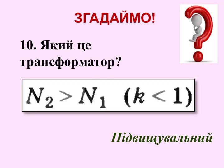 ЗГАДАЙМО! 10. Який це трансформатор? Підвищувальний