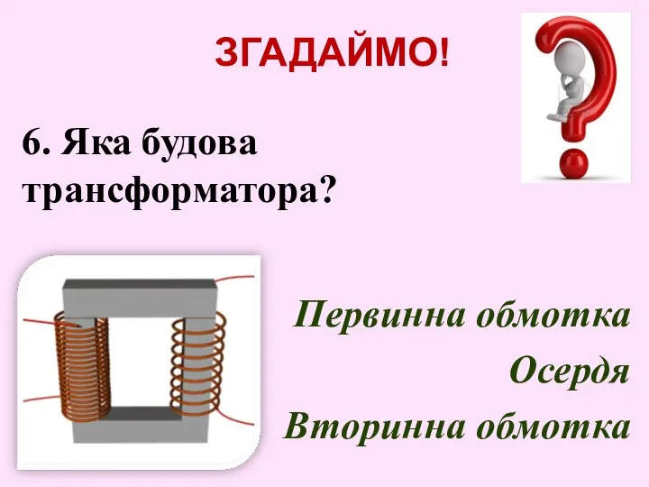 ЗГАДАЙМО! 6. Яка будова трансформатора? Первинна обмотка Осердя Вторинна обмотка