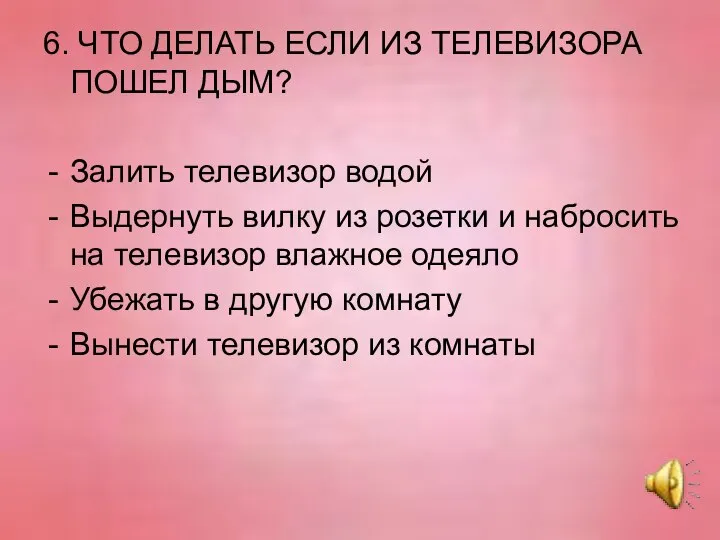 6. ЧТО ДЕЛАТЬ ЕСЛИ ИЗ ТЕЛЕВИЗОРА ПОШЕЛ ДЫМ? Залить телевизор водой Выдернуть