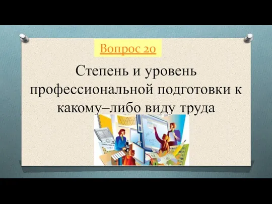 Вопрос 20 Степень и уровень профессиональной подготовки к какому–либо виду труда