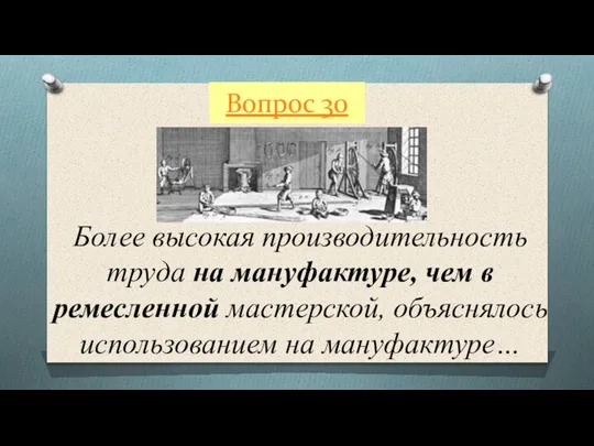 Вопрос 30 Более высокая производительность труда на мануфактуре, чем в ремесленной мастерской, объяснялось использованием на мануфактуре…