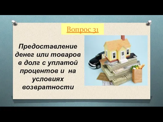 Вопрос 31 Предоставление денег или товаров в долг с уплатой процентов и на условиях возвратности