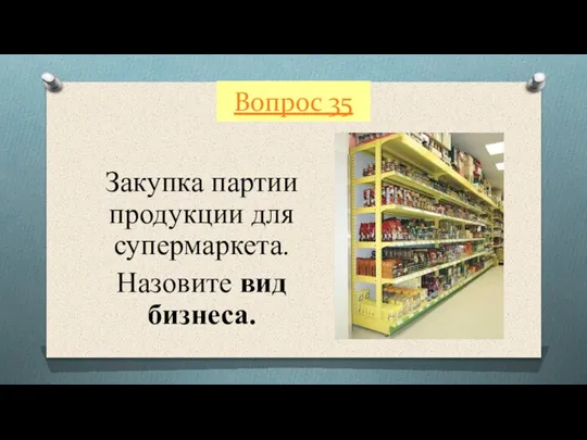 Вопрос 35 Закупка партии продукции для супермаркета. Назовите вид бизнеса.