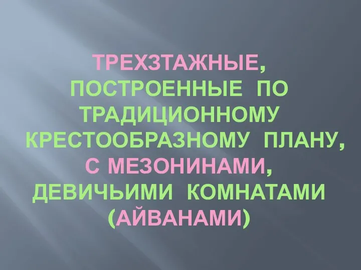 ТРЕХЗТАЖНЫЕ, ПОСТРОЕННЫЕ ПО ТРАДИЦИОННОМУ КРЕСТООБРАЗНОМУ ПЛАНУ, С МЕЗОНИНАМИ, ДЕВИЧЬИМИ КОМНАТАМИ (АЙВАНАМИ)