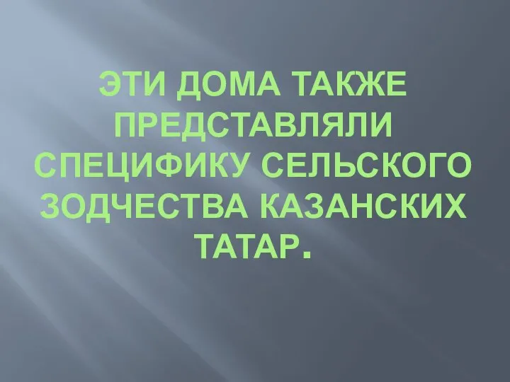 ЭТИ ДОМА ТАКЖЕ ПРЕДСТАВЛЯЛИ СПЕЦИФИКУ СЕЛЬСКОГО ЗОДЧЕСТВА КАЗАНСКИХ ТАТАР.