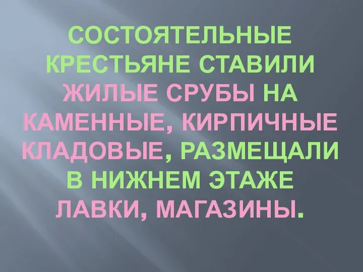 СОСТОЯТЕЛЬНЫЕ КРЕСТЬЯНЕ СТАВИЛИ ЖИЛЫЕ СРУБЫ НА КАМЕННЫЕ, КИРПИЧНЫЕ КЛАДОВЫЕ, РАЗМЕЩАЛИ В НИЖНЕМ ЭТАЖЕ ЛАВКИ, МАГАЗИНЫ.