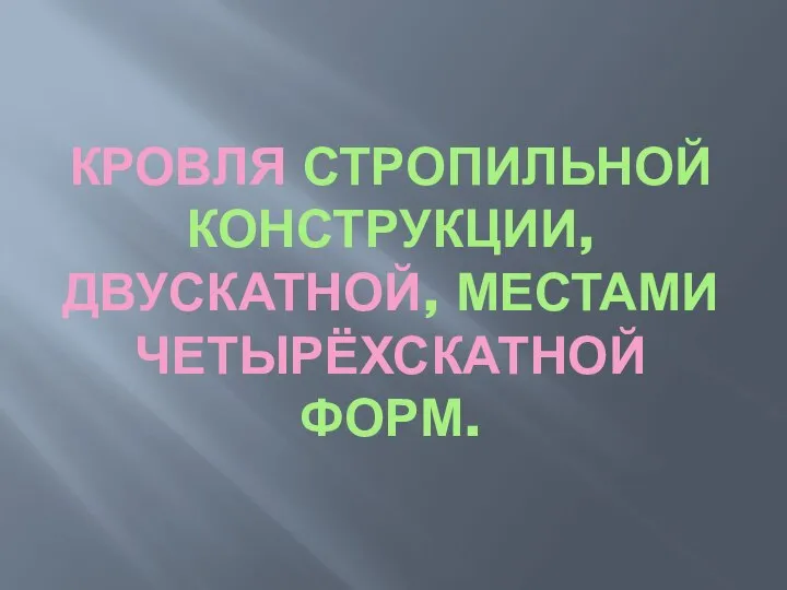 КРОВЛЯ СТРОПИЛЬНОЙ КОНСТРУКЦИИ, ДВУСКАТНОЙ, МЕСТАМИ ЧЕТЫРЁХСКАТНОЙ ФОРМ.