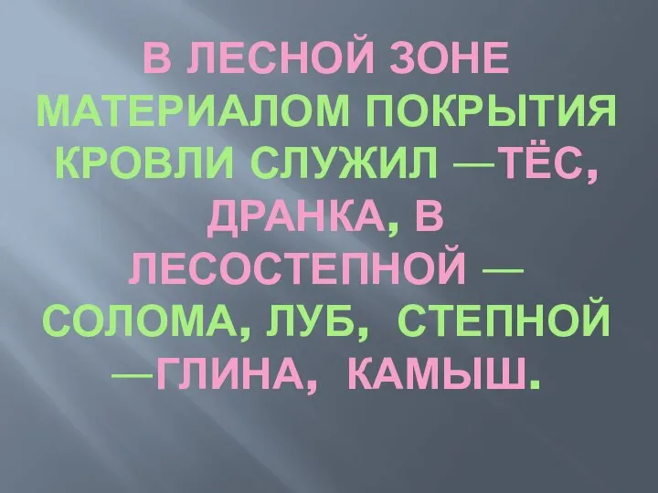 В ЛЕСНОЙ ЗОНЕ МАТЕРИАЛОМ ПОКРЫТИЯ КРОВЛИ СЛУЖИЛ —ТЁС, ДРАНКА, В ЛЕСОСТЕПНОЙ —СОЛОМА, ЛУБ, СТЕПНОЙ —ГЛИНА, КАМЫШ.