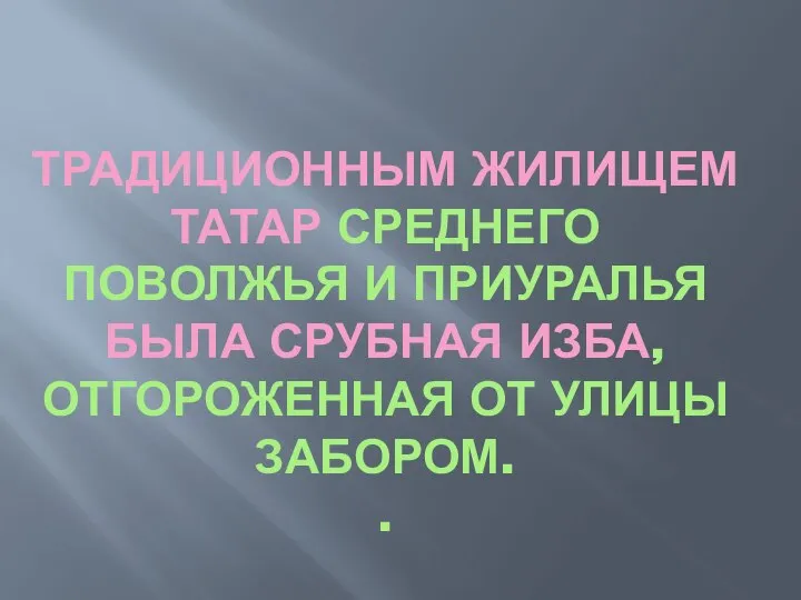 ТРАДИЦИОННЫМ ЖИЛИЩЕМ ТАТАР СРЕДНЕГО ПОВОЛЖЬЯ И ПРИУРАЛЬЯ БЫЛА СРУБНАЯ ИЗБА, ОТГОРОЖЕННАЯ ОТ УЛИЦЫ ЗАБОРОМ. .