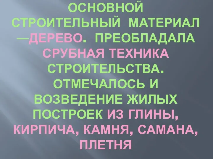 ОСНОВНОЙ СТРОИТЕЛЬНЫЙ МАТЕРИАЛ —ДЕРЕВО. ПРЕОБЛАДАЛА СРУБНАЯ ТЕХНИКА СТРОИТЕЛЬСТВА. ОТМЕЧАЛОСЬ И ВОЗВЕДЕНИЕ ЖИЛЫХ