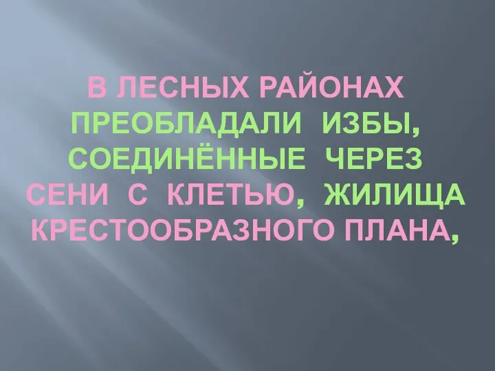 В ЛЕСНЫХ РАЙОНАХ ПРЕОБЛАДАЛИ ИЗБЫ, СОЕДИНЁННЫЕ ЧЕРЕЗ СЕНИ С КЛЕТЬЮ, ЖИЛИЩА КРЕСТООБРАЗНОГО ПЛАНА,