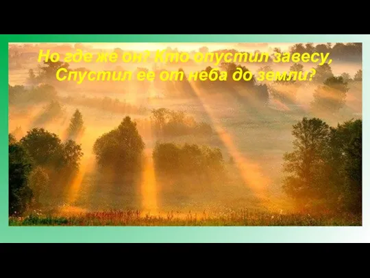 Но где же он? Кто опустил завесу, Спустил ее от неба до земли?