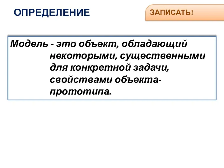 ОПРЕДЕЛЕНИЕ ЗАПИСАТЬ! Модель - это объект, обладающий некоторыми, существенными для конкретной задачи, свойствами объекта-прототипа.