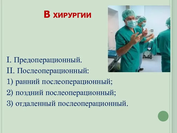 I. Предоперационный. II. Послеоперационный: 1) ранний послеоперационный; 2) поздний послеоперационный; 3) отдаленный послеоперационный. В хирургии