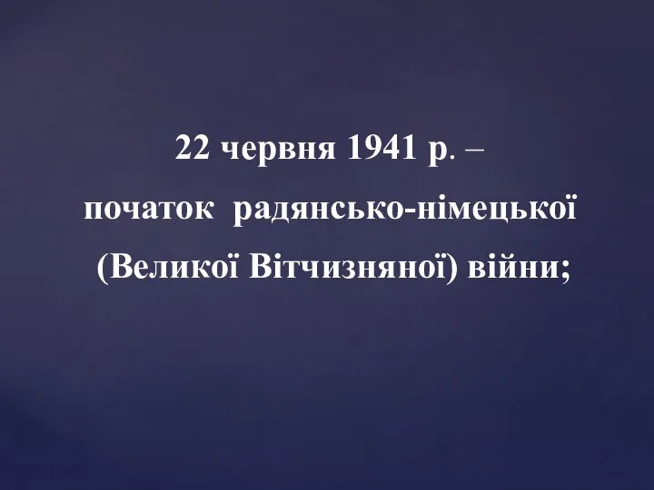22 червня 1941 р. – початок радянсько-німецької (Великої Вітчизняної) війни;