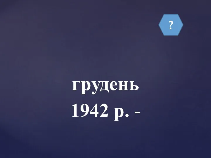 ? грудень 1942 р. -