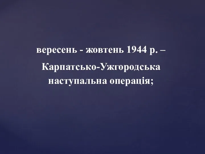 вересень - жовтень 1944 р. – Карпатсько-Ужгородська наступальна операція;