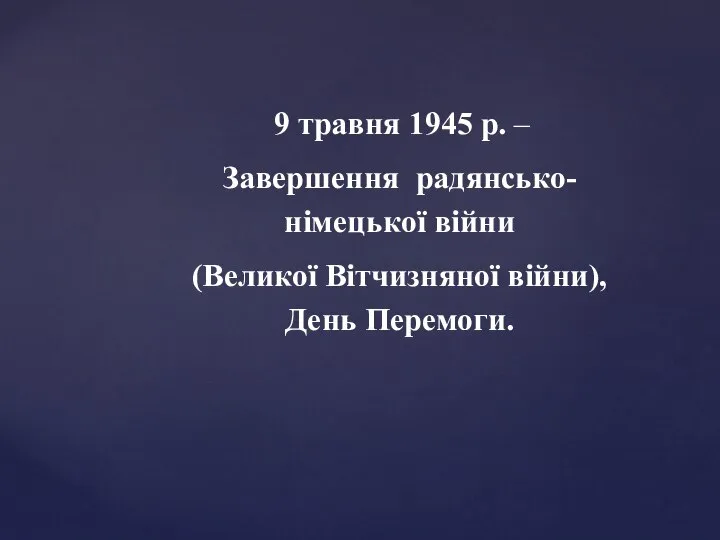 9 травня 1945 р. – Завершення радянсько-німецької війни (Великої Вітчизняної війни), День Перемоги.