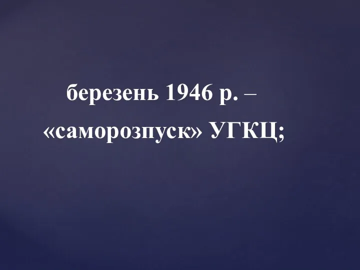 березень 1946 р. – «саморозпуск» УГКЦ;