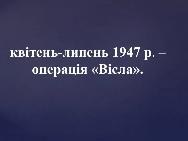 квітень-липень 1947 р. – операція «Вісла».