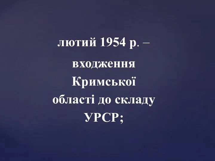 лютий 1954 р. – входження Кримської області до складу УРСР;