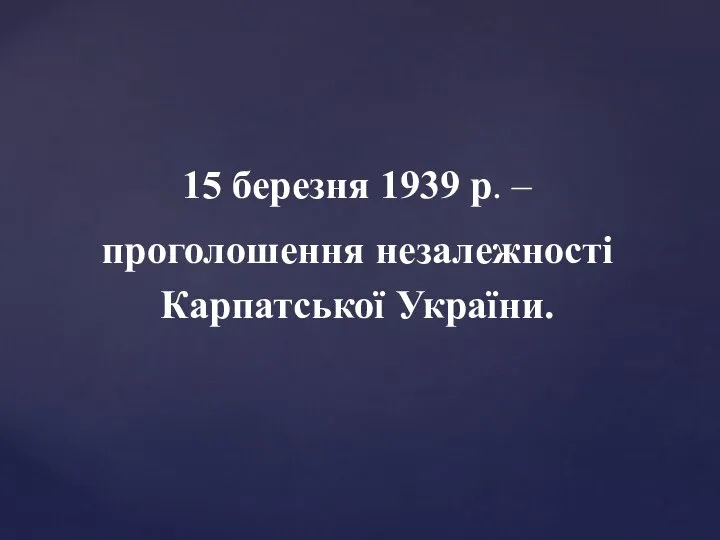 15 березня 1939 р. – проголошення незалежності Карпатської України.