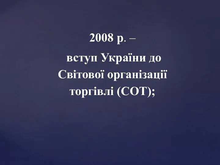 2008 р. – вступ України до Світової організації торгівлі (СОТ);