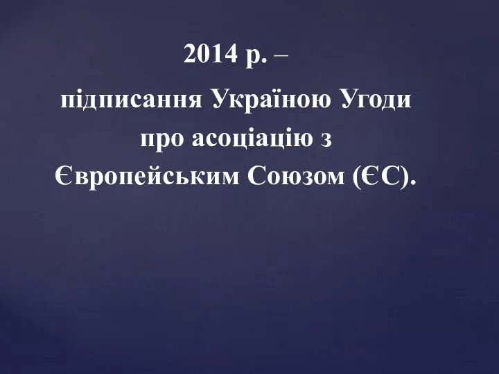 2014 р. – підписання Україною Угоди про асоціацію з Європейським Союзом (ЄС).