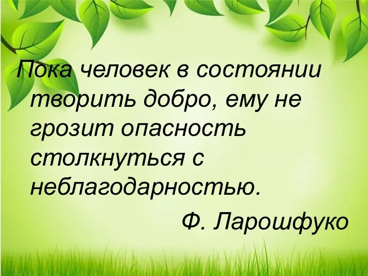 Пока человек в состоянии творить добро, ему не грозит опасность столкнуться с неблагодарностью. Ф. Ларошфуко