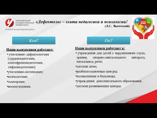 Наши выпускники работают: учителями–дефектологами (сурдопедагогами, олигофренопедагогами, тифлопедагогами); учителями-логопедами; психологами; тьюторами; воспитателями. «Дефектолог