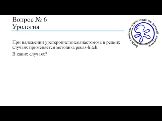 Вопрос № 6 Урология При наложении уретероцистонеоанастомоза в редких случаях применяется методика psoas-hitch. В каких случаях?