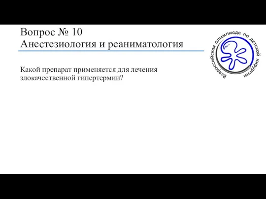 Вопрос № 10 Анестезиология и реаниматология Какой препарат применяется для лечения злокачественной гипертермии?