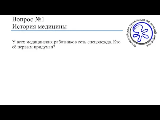 Вопрос №1 История медицины У всех медицинских работников есть спецодежда. Кто её первым придумал?