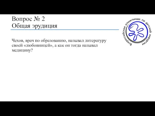 Вопрос № 2 Общая эрудиция Чехов, врач по образованию, называл литературу своей