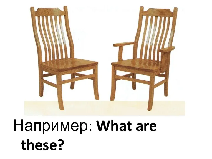 Например: What are these? - These are chairs