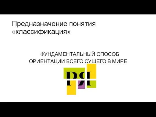 Предназначение понятия «классификация» ФУНДАМЕНТАЛЬНЫЙ СПОСОБ ОРИЕНТАЦИИ ВСЕГО СУЩЕГО В МИРЕ