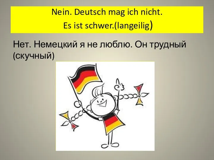 Nein. Deutsch mag ich nicht. Es ist schwer.(langeilig) Нет. Немецкий я не люблю. Он трудный (скучный)