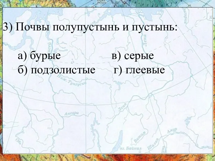 3) Почвы полупустынь и пустынь: а) бурые в) серые б) подзолистые г) глеевые