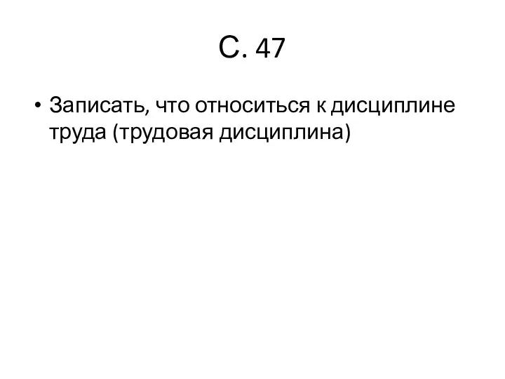 С. 47 Записать, что относиться к дисциплине труда (трудовая дисциплина)