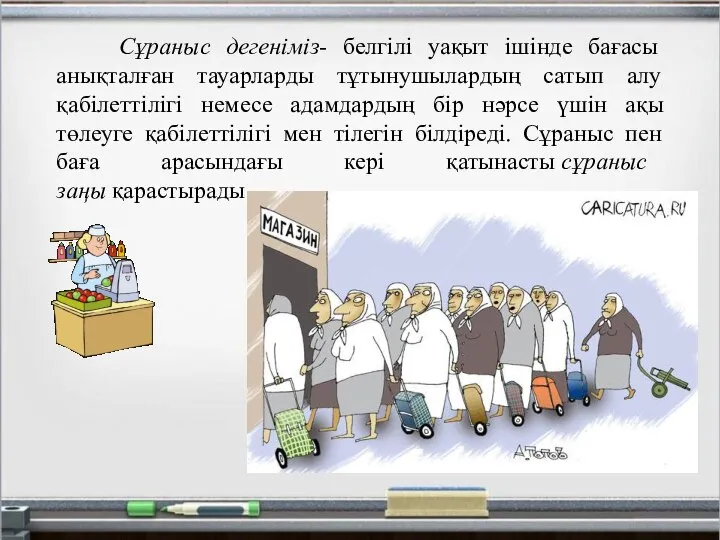 Сұраныс дегеніміз- белгілі уақыт ішінде бағасы анықталған тауарларды тұтынушылардың сатып алу қабілеттілігі