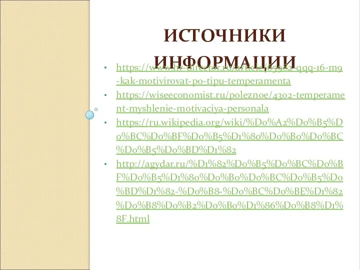 ИСТОЧНИКИ ИНФОРМАЦИИ https://www.hr-director.ru/article/65982-qqq-16-m9-kak-motivirovat-po-tipu-temperamenta https://wiseeconomist.ru/poleznoe/4302-temperament-myshlenie-motivaciya-personala https://ru.wikipedia.org/wiki/%D0%A2%D0%B5%D0%BC%D0%BF%D0%B5%D1%80%D0%B0%D0%BC%D0%B5%D0%BD%D1%82 http://agydar.ru/%D1%82%D0%B5%D0%BC%D0%BF%D0%B5%D1%80%D0%B0%D0%BC%D0%B5%D0%BD%D1%82-%D0%B8-%D0%BC%D0%BE%D1%82%D0%B8%D0%B2%D0%B0%D1%86%D0%B8%D1%8F.html