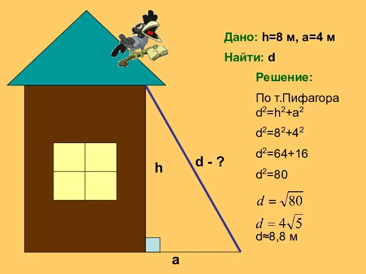 Дано: h=8 м, a=4 м Найти: d Решение: По т.Пифагора d2=h2+a2 d2=82+42