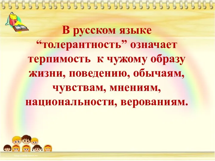 В русском языке “толерантность” означает терпимость к чужому образу жизни, поведению, обычаям, чувствам, мнениям, национальности, верованиям.