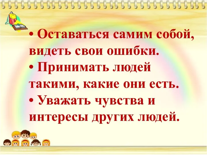 • Оставаться самим собой, видеть свои ошибки. • Принимать людей такими, какие